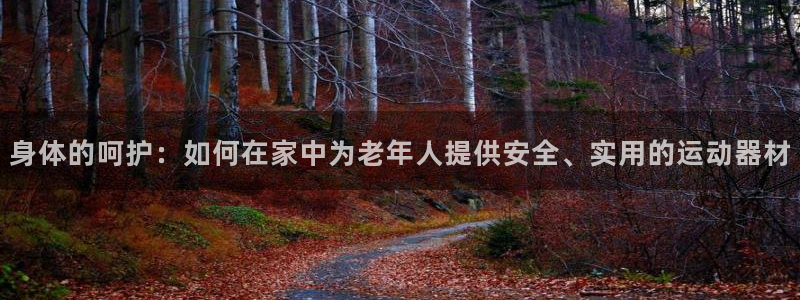 凯捷体育平台注册要钱吗安全吗:身体的呵护:如何在家中为老年人