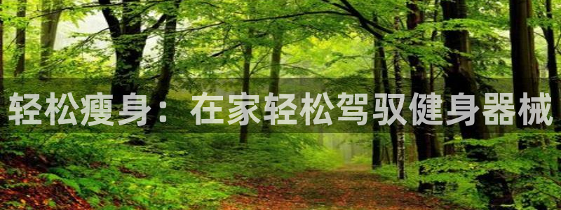 凯捷体育招商电话是多少:轻松瘦身:在家轻松驾驭健身器械